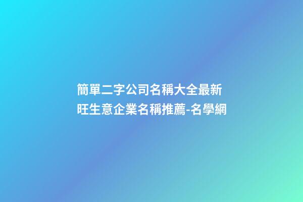簡單二字公司名稱大全最新 旺生意企業名稱推薦-名學網-第1張-公司起名-玄機派